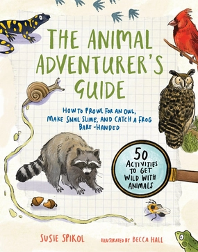 The Animal Adventurer'S Guide : How To Prowl For An Owl, Make Snail Slime, And Catch A Frog Bare-Handed Young minds at work