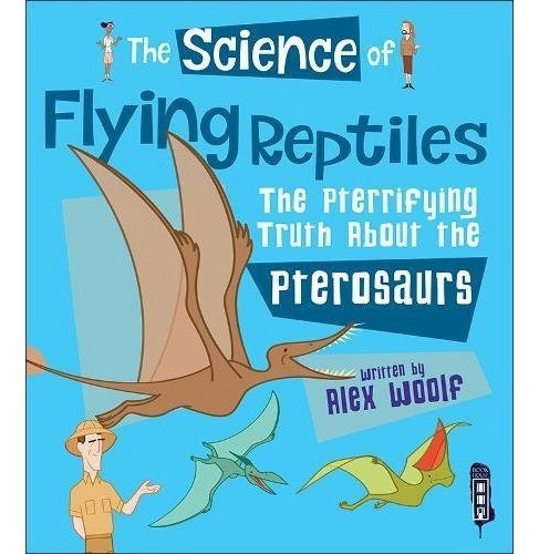 The Science Of: Flying Reptiles The Pterrifying Truth Alex Woolf Little hands